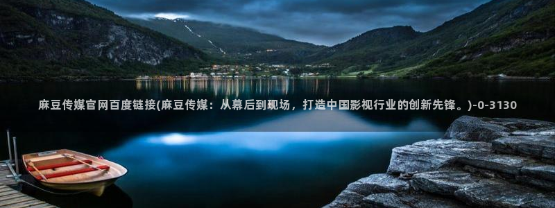 麻豆影视合集：麻豆传媒官网百度链接(麻豆传媒：从幕后到现场，打造中国影视