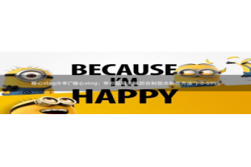 糖心vlog过期：糖心vlog分享(\