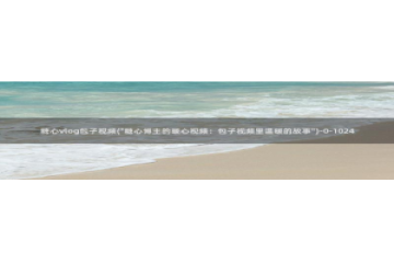 糖心vlog花季传媒：糖心vlog包子视频(\