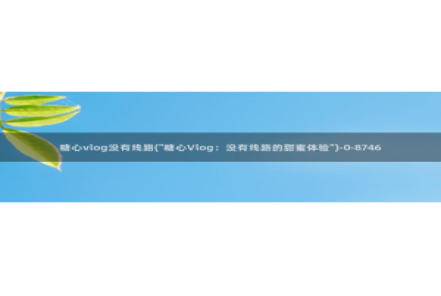 糖心vlog西门庆：糖心vlog没有线路(\